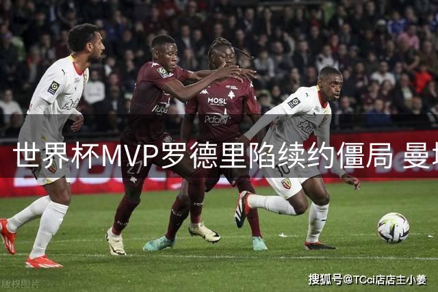 世界杯MVP罗德里陷续约僵局 曼城皇马为何同时犹豫？