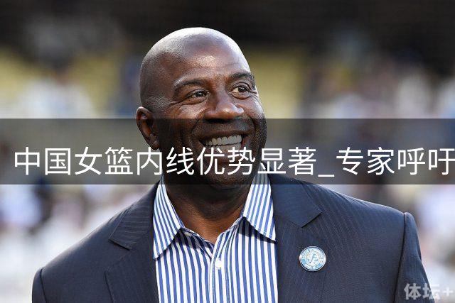 中国女篮内线优势显著 专家呼吁提升关键球把握能力