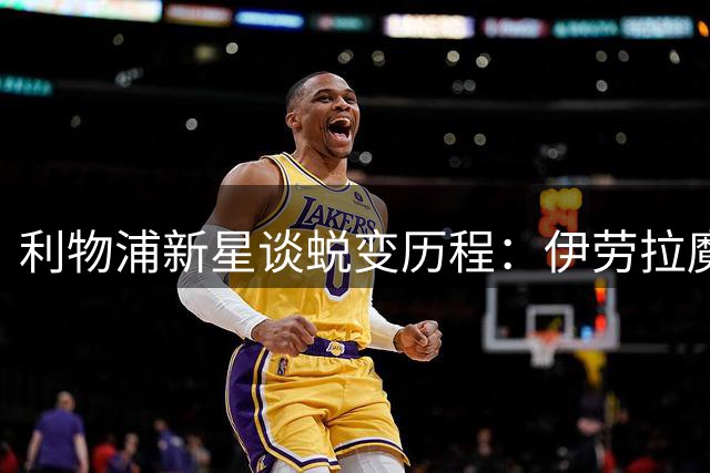 利物浦新星谈蜕变历程：伊劳拉魔鬼训练重塑自我 逆境淬炼更强战力