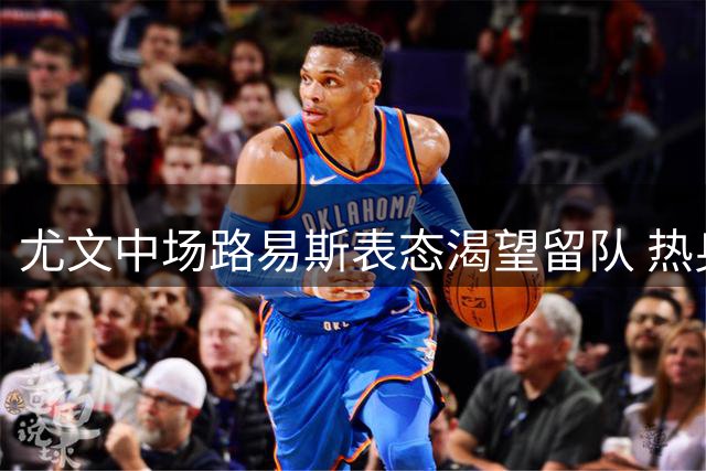 尤文中场路易斯表态渴望留队 热身赛破门展现职业态度