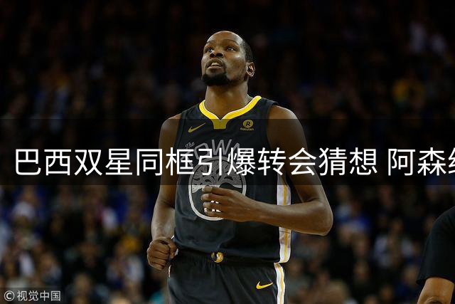 巴西双星同框引爆转会猜想 阿森纳或酝酿惊天打包交易
