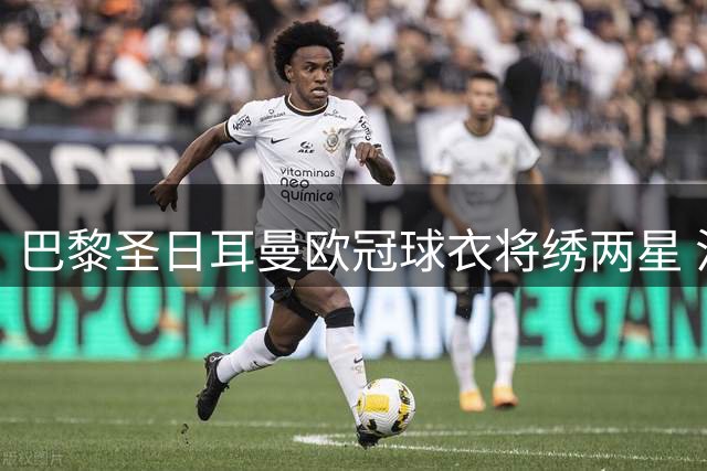 巴黎圣日耳曼欧冠球衣将绣两星 法甲战袍延续简约设计