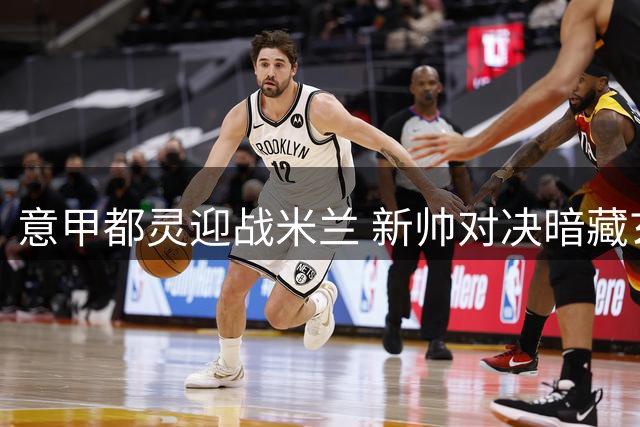 意甲都灵迎战米兰 新帅对决暗藏玄机