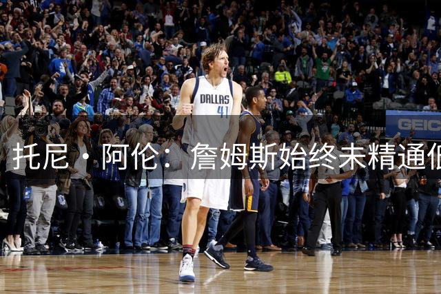 托尼·阿伦：詹姆斯始终未精通低位后仰跳投 无法保持稳定命中率