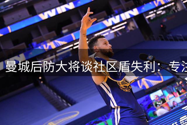 曼城后防大将谈社区盾失利：专注联赛新挑战