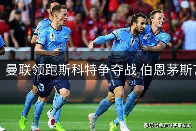 曼联领跑斯科特争夺战 伯恩茅斯7000万镑防线难突破