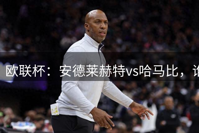 欧联杯：安德莱赫特vs哈马比，谁能拿到晋级资格？