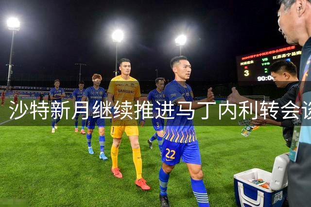 沙特新月继续推进马丁内利转会谈判 球员尚未启程