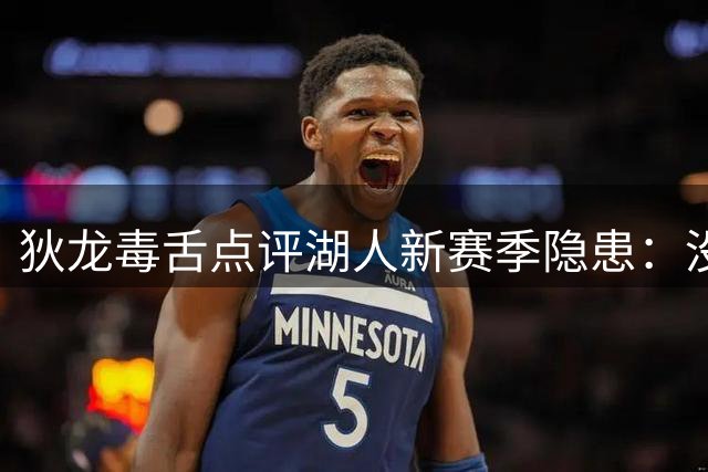 狄龙毒舌点评湖人新赛季隐患：没有东契奇场均40分难求一胜？