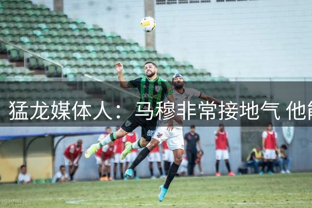 猛龙媒体人：马穆非常接地气 他能成为湖人更衣室绝佳粘合剂
