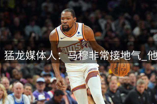 猛龙媒体人：马穆非常接地气 他能成为湖人更衣室绝佳粘合剂