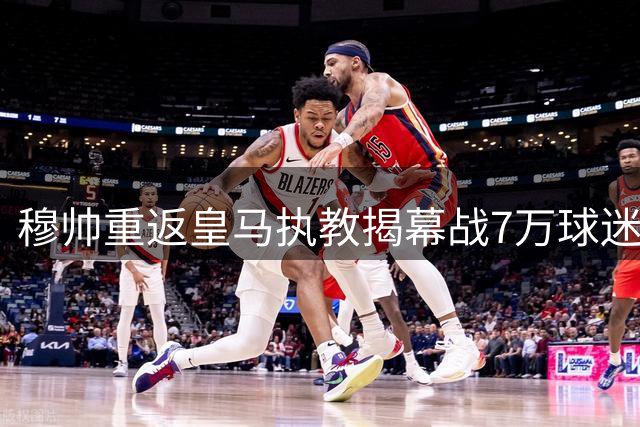 穆帅重返皇马执教揭幕战7万球迷见证