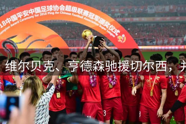 维尔贝克、亨德森驰援切尔西，并非凑数吉祥物丨观察