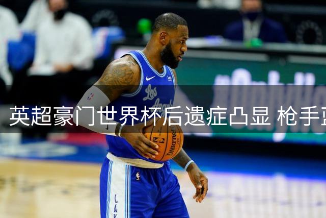 英超豪门世界杯后遗症凸显 枪手蓝月领跑八强球员储备战
