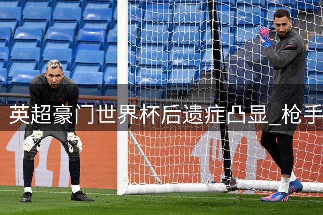 英超豪门世界杯后遗症凸显 枪手蓝月领跑八强球员储备战