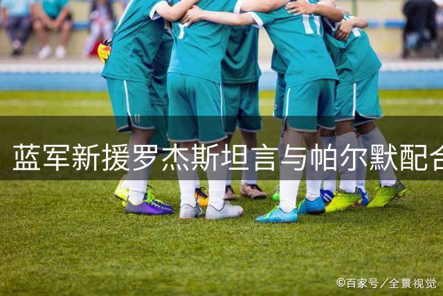 蓝军新援罗杰斯坦言与帕尔默配合默契 享受球队首秀建功