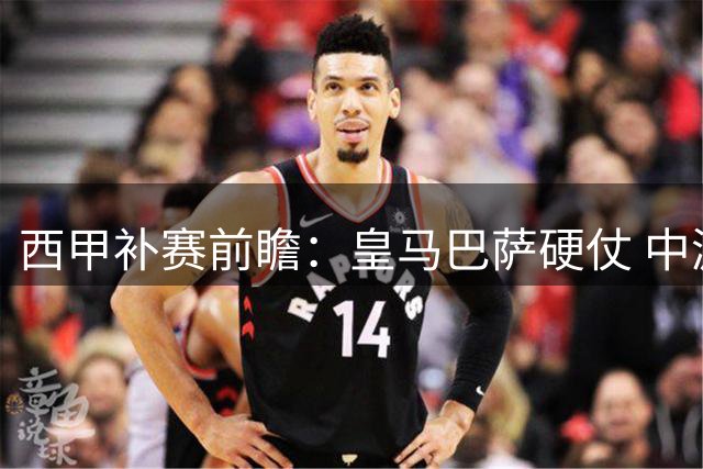 西甲补赛前瞻：皇马巴萨硬仗 中游队或陷拉锯战