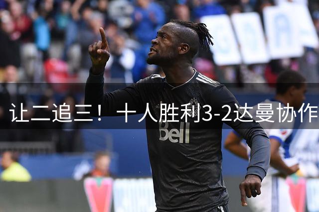 让二追三！十人胜利3-2达曼协作 C罗半场被换下马内双响本托直红