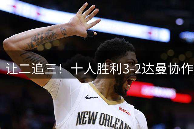让二追三！十人胜利3-2达曼协作 C罗半场被换下马内双响本托直红