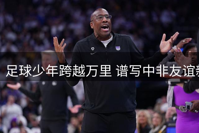 足球少年跨越万里 谱写中非友谊新篇