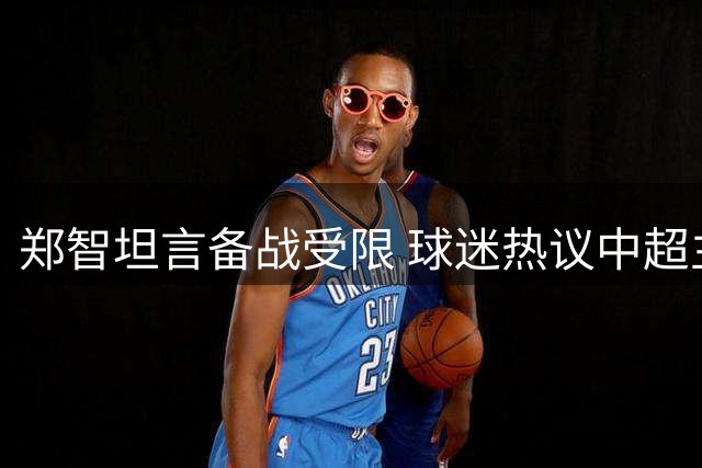 郑智坦言备战受限 球迷热议中超主帅"卧龙凤雏"之争