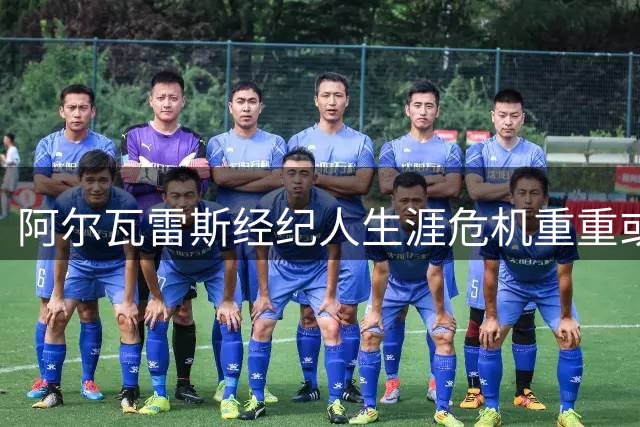 阿尔瓦雷斯经纪人生涯危机重重或将失去王牌球员