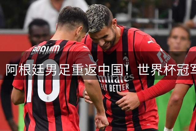 阿根廷男足重返中国！世界杯冠军9月将上演双场热身赛
