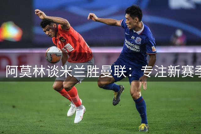 阿莫林谈米兰胜曼联：专注新赛季 无负面对昔日东家