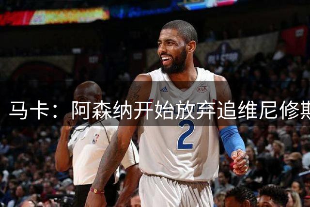 马卡：阿森纳开始放弃追维尼修斯，球员将与皇马续约