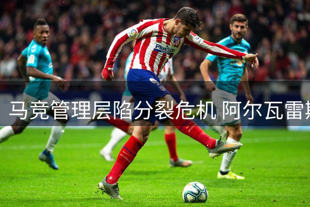 马竞管理层陷分裂危机 阿尔瓦雷斯去留引爆更衣室矛盾