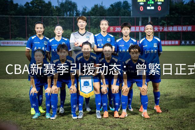 CBA新赛季引援动态：曾繁日正式加盟江苏肯帝亚男篮